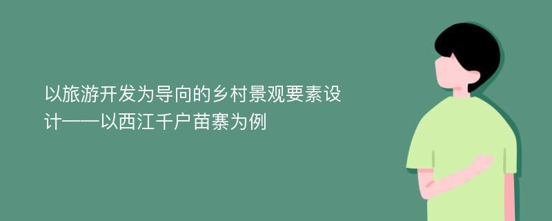 以旅游开发为导向的乡村景观要素设计——以西江千户苗寨为例