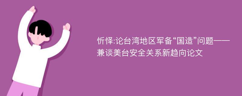 忻怿:论台湾地区军备“国造”问题——兼谈美台安全关系新趋向论文