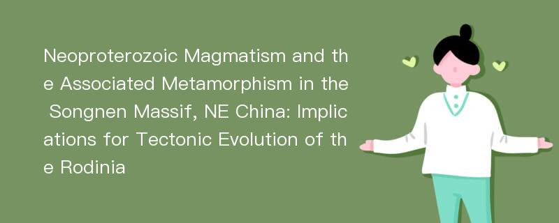 Neoproterozoic Magmatism and the Associated Metamorphism in the Songnen Massif, NE China: Implications for Tectonic Evolution of the Rodinia