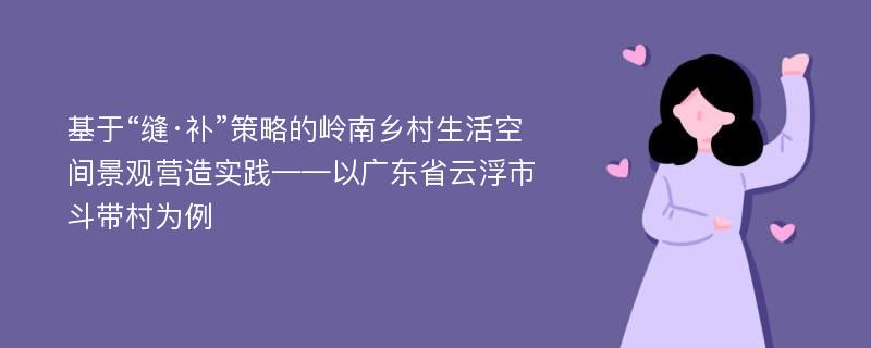 基于“缝·补”策略的岭南乡村生活空间景观营造实践——以广东省云浮市斗带村为例