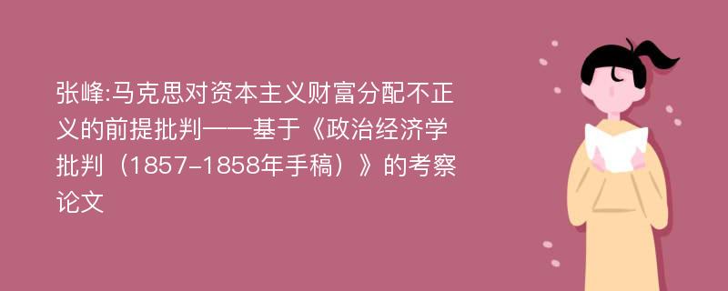 张峰:马克思对资本主义财富分配不正义的前提批判——基于《政治经济学批判（1857-1858年手稿）》的考察论文