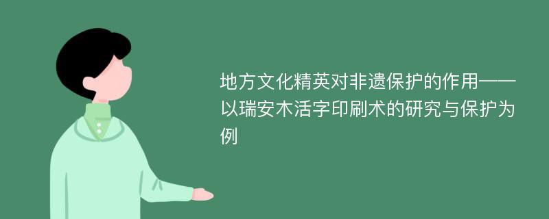 地方文化精英对非遗保护的作用——以瑞安木活字印刷术的研究与保护为例