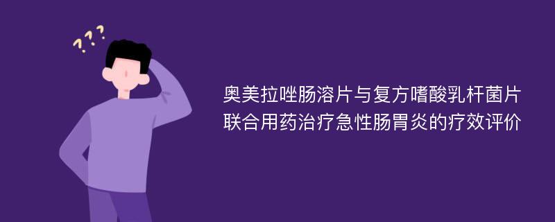 奥美拉唑肠溶片与复方嗜酸乳杆菌片联合用药治疗急性肠胃炎的疗效评价