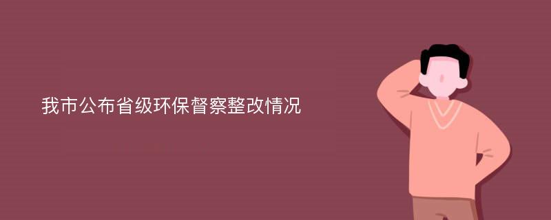 我市公布省级环保督察整改情况