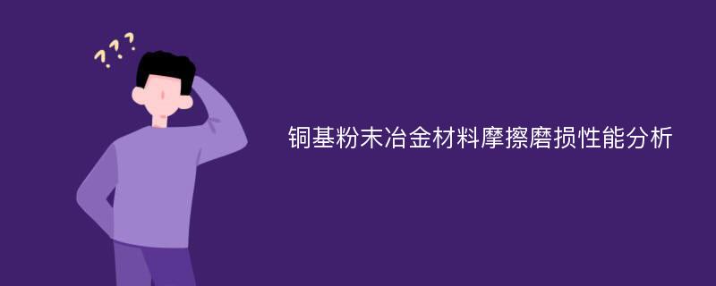 铜基粉末冶金材料摩擦磨损性能分析