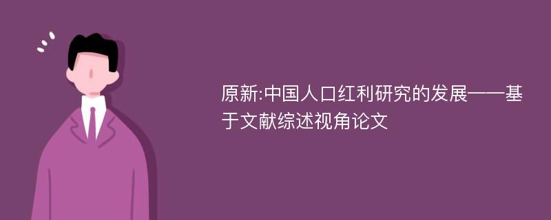 原新:中国人口红利研究的发展——基于文献综述视角论文