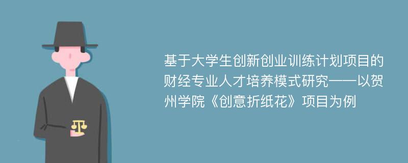 基于大学生创新创业训练计划项目的财经专业人才培养模式研究——以贺州学院《创意折纸花》项目为例