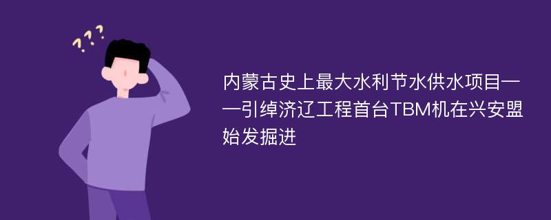 内蒙古史上最大水利节水供水项目——引绰济辽工程首台TBM机在兴安盟始发掘进