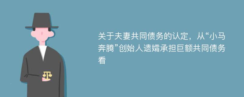 关于夫妻共同债务的认定，从“小马奔腾”创始人遗孀承担巨额共同债务看