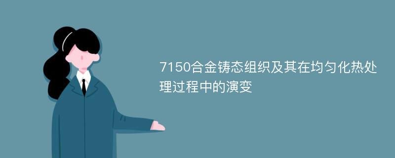 7150合金铸态组织及其在均匀化热处理过程中的演变