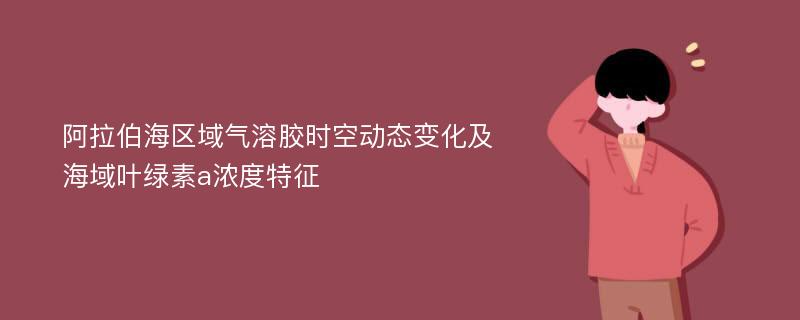 阿拉伯海区域气溶胶时空动态变化及海域叶绿素a浓度特征