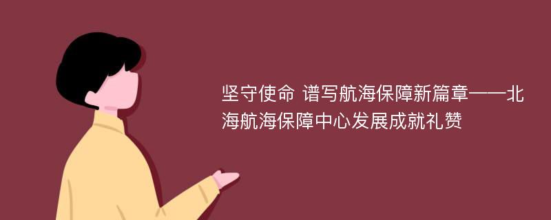 坚守使命 谱写航海保障新篇章——北海航海保障中心发展成就礼赞