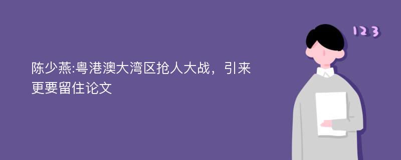 陈少燕:粤港澳大湾区抢人大战，引来更要留住论文