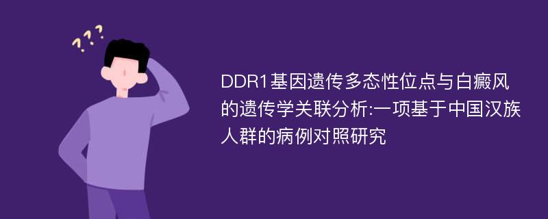 DDR1基因遗传多态性位点与白癜风的遗传学关联分析:一项基于中国汉族人群的病例对照研究