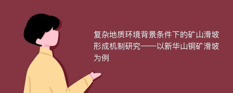 复杂地质环境背景条件下的矿山滑坡形成机制研究——以新华山铜矿滑坡为例