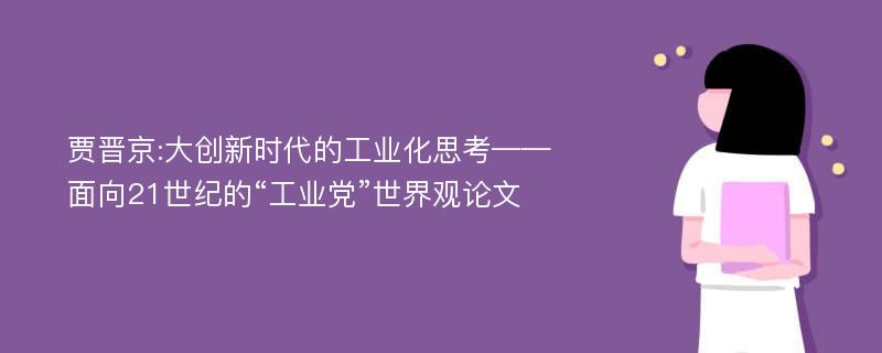 贾晋京:大创新时代的工业化思考——面向21世纪的“工业党”世界观论文