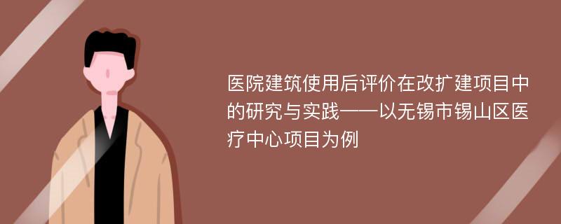 医院建筑使用后评价在改扩建项目中的研究与实践——以无锡市锡山区医疗中心项目为例