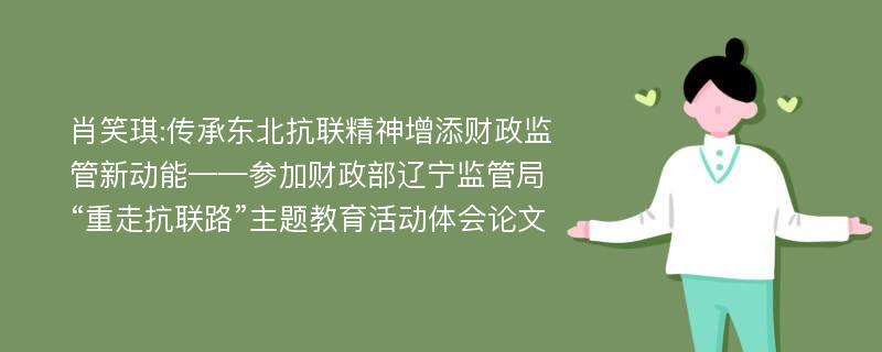 肖笑琪:传承东北抗联精神增添财政监管新动能——参加财政部辽宁监管局“重走抗联路”主题教育活动体会论文