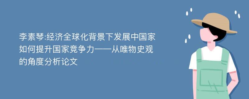 李素琴:经济全球化背景下发展中国家如何提升国家竞争力——从唯物史观的角度分析论文