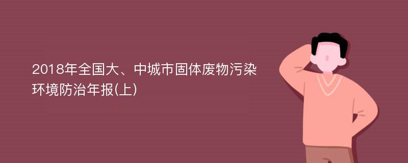 2018年全国大、中城市固体废物污染环境防治年报(上)