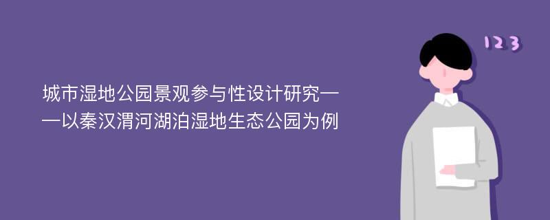 城市湿地公园景观参与性设计研究——以秦汉渭河湖泊湿地生态公园为例