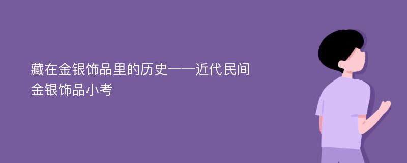 藏在金银饰品里的历史——近代民间金银饰品小考