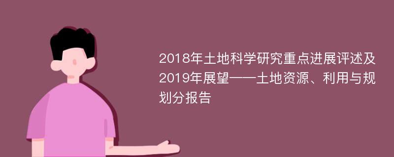 2018年土地科学研究重点进展评述及2019年展望——土地资源、利用与规划分报告