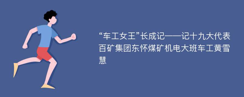 “车工女王”长成记——记十九大代表百矿集团东怀煤矿机电大班车工黄雪慧