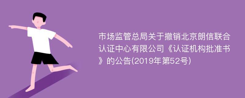 市场监管总局关于撤销北京朗信联合认证中心有限公司《认证机构批准书》的公告(2019年第52号)