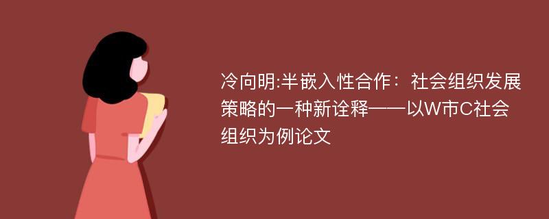 冷向明:半嵌入性合作：社会组织发展策略的一种新诠释——以W市C社会组织为例论文