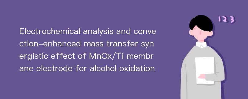 Electrochemical analysis and convection-enhanced mass transfer synergistic effect of MnOx/Ti membrane electrode for alcohol oxidation