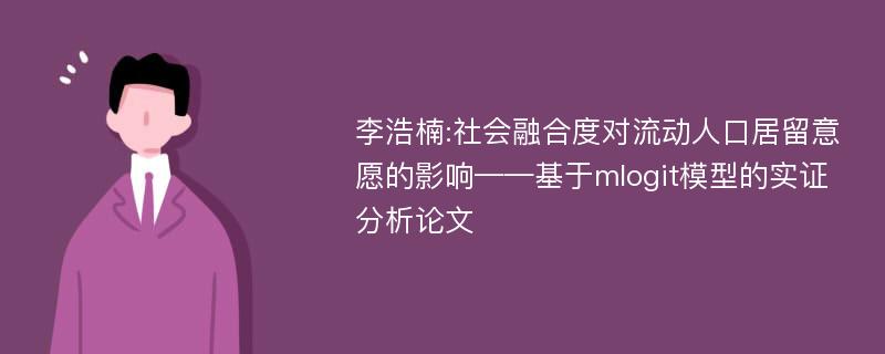 李浩楠:社会融合度对流动人口居留意愿的影响——基于mlogit模型的实证分析论文