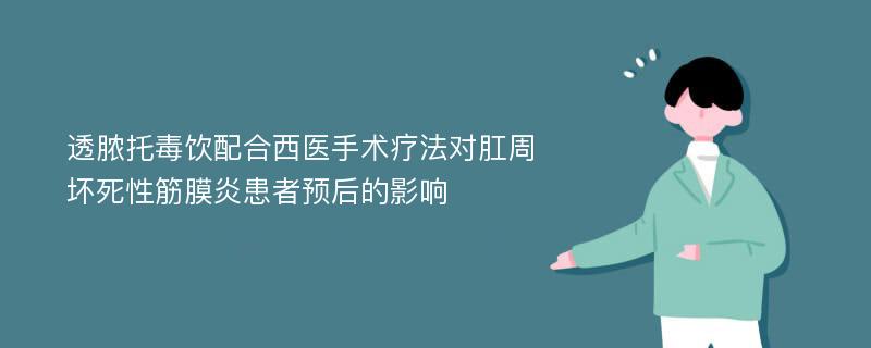 透脓托毒饮配合西医手术疗法对肛周坏死性筋膜炎患者预后的影响