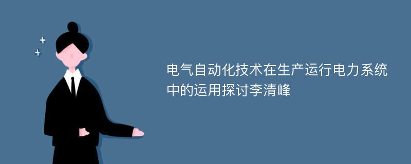 电气自动化技术在生产运行电力系统中的运用探讨李清峰