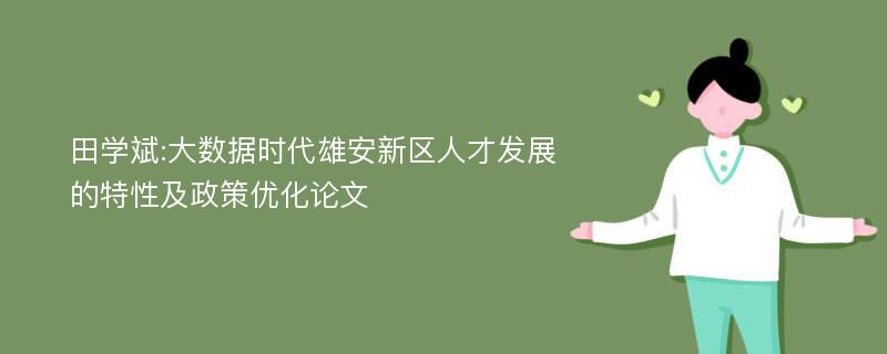 田学斌:大数据时代雄安新区人才发展的特性及政策优化论文