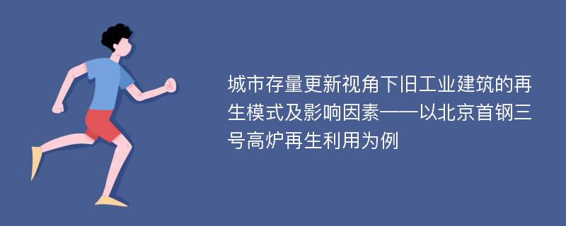 城市存量更新视角下旧工业建筑的再生模式及影响因素——以北京首钢三号高炉再生利用为例