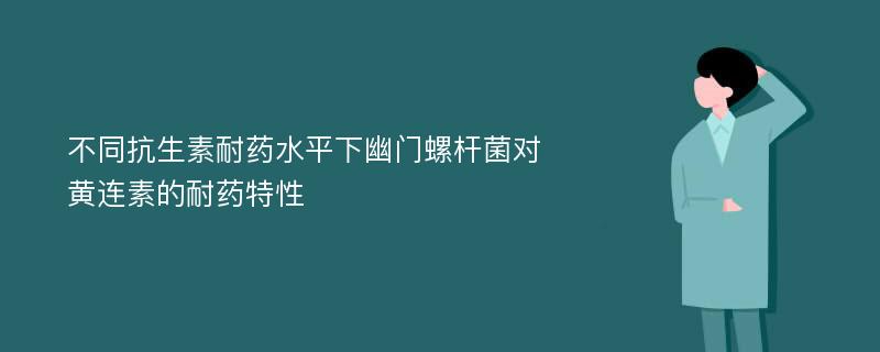 不同抗生素耐药水平下幽门螺杆菌对黄连素的耐药特性