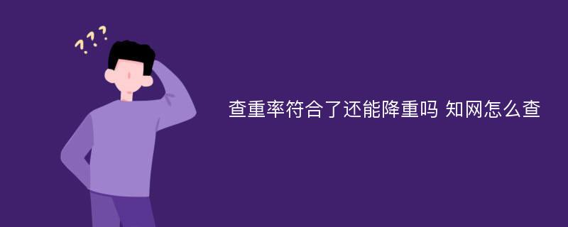 查重率符合了还能降重吗 知网怎么查