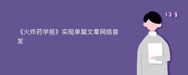 《火炸药学报》实现单篇文章网络首发