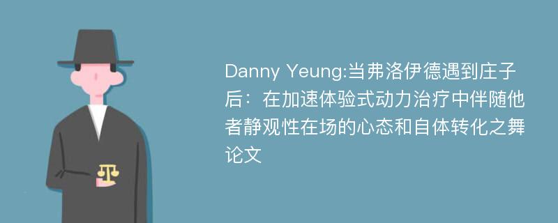 Danny Yeung:当弗洛伊德遇到庄子后：在加速体验式动力治疗中伴随他者静观性在场的心态和自体转化之舞论文