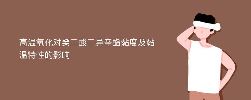 高温氧化对癸二酸二异辛酯黏度及黏温特性的影响