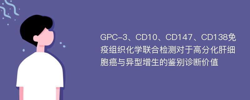 GPC-3、CD10、CD147、CD138免疫组织化学联合检测对于高分化肝细胞癌与异型增生的鉴别诊断价值