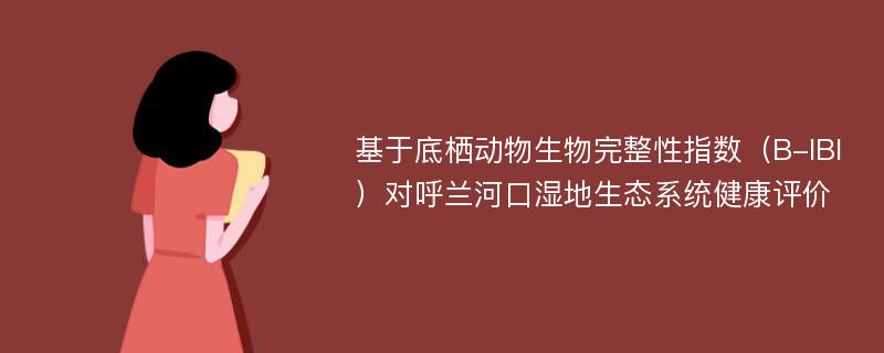 基于底栖动物生物完整性指数（B-IBI）对呼兰河口湿地生态系统健康评价