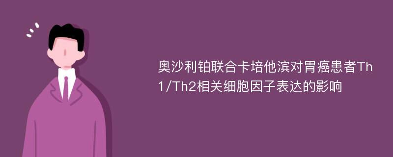 奥沙利铂联合卡培他滨对胃癌患者Th1/Th2相关细胞因子表达的影响