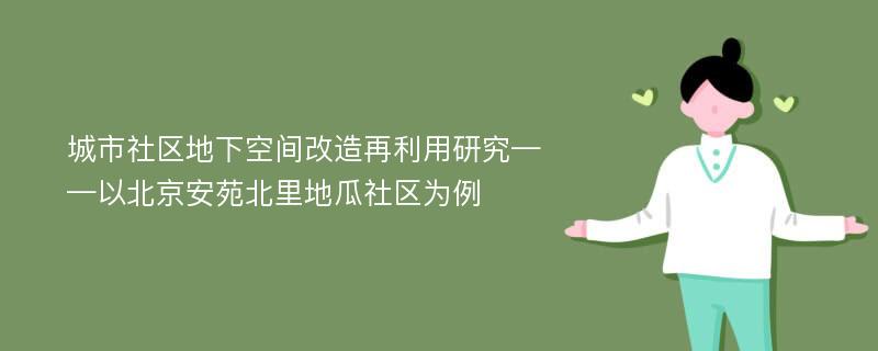 城市社区地下空间改造再利用研究——以北京安苑北里地瓜社区为例