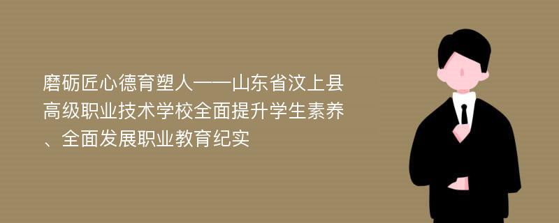 磨砺匠心德育塑人——山东省汶上县高级职业技术学校全面提升学生素养、全面发展职业教育纪实