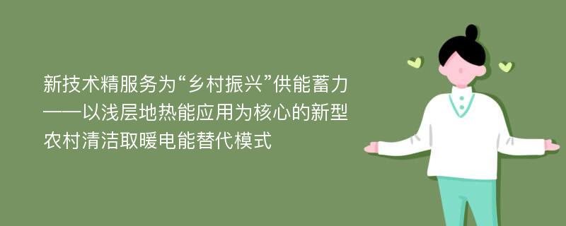 新技术精服务为“乡村振兴”供能蓄力——以浅层地热能应用为核心的新型农村清洁取暖电能替代模式