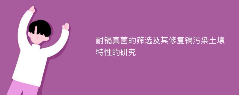 耐镉真菌的筛选及其修复镉污染土壤特性的研究