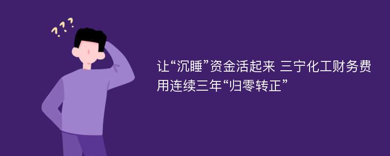 让“沉睡”资金活起来 三宁化工财务费用连续三年“归零转正”