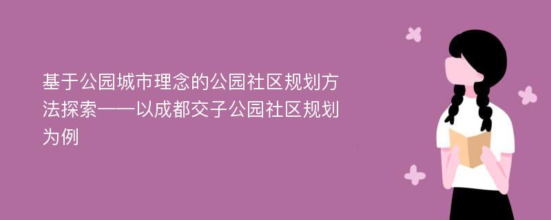 基于公园城市理念的公园社区规划方法探索——以成都交子公园社区规划为例